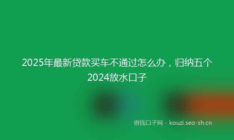 2025年最新贷款买车不通过怎么办，归纳五个2024放水口子