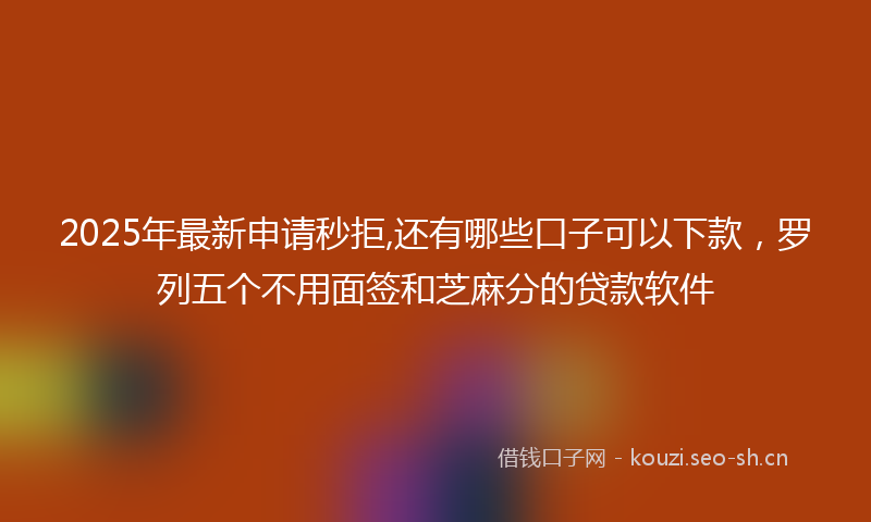 2025年最新申请秒拒,还有哪些口子可以下款，罗列五个不用面签和芝麻分的贷款软件