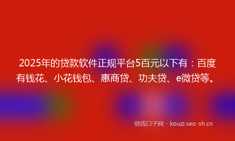 2025年的贷款软件正规平台5百元以下有：百度有钱花、小花钱包、惠商贷、功夫贷、e微贷等。