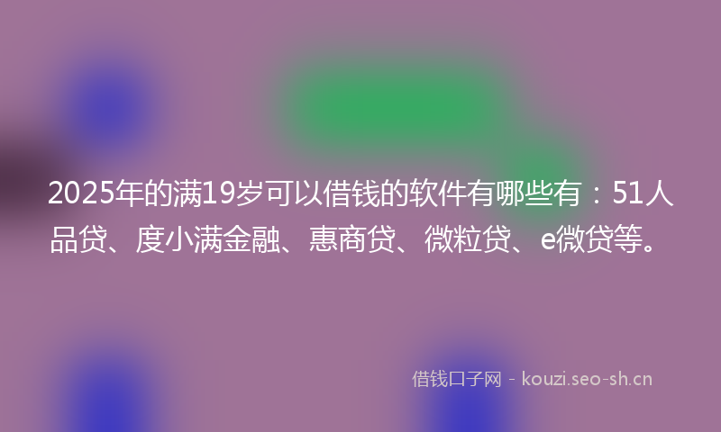 2025年的满19岁可以借钱的软件有哪些有：51人品贷、度小满金融、惠商贷、微粒贷、e微贷等。