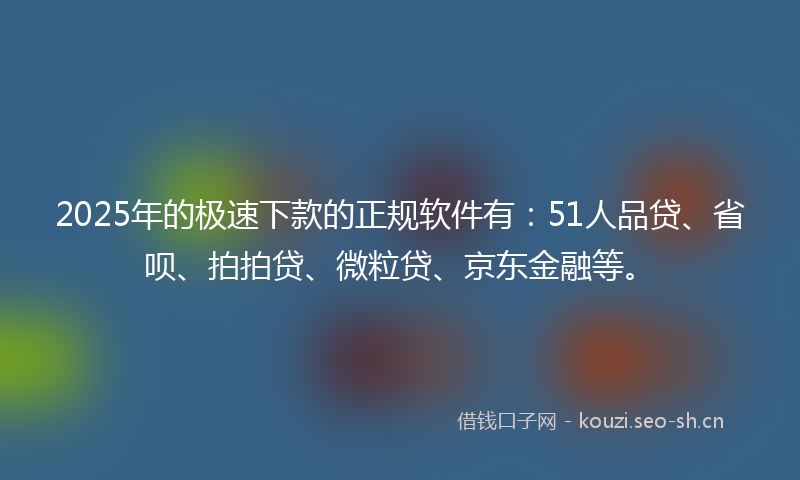 2025年的极速下款的正规软件有：51人品贷、省呗、拍拍贷、微粒贷、京东金融等。