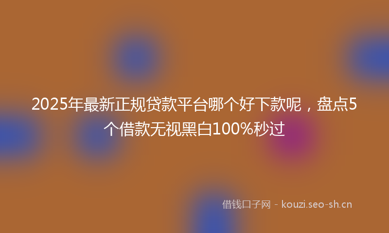 2025年最新正规贷款平台哪个好下款呢，盘点5个借款无视黑白100%秒过