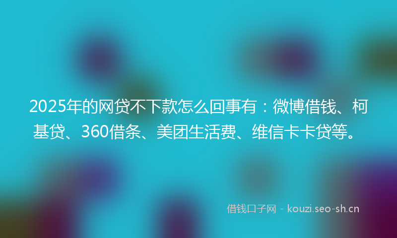2025年的网贷不下款怎么回事有：微博借钱、柯基贷、360借条、美团生活费、维信卡卡贷等。