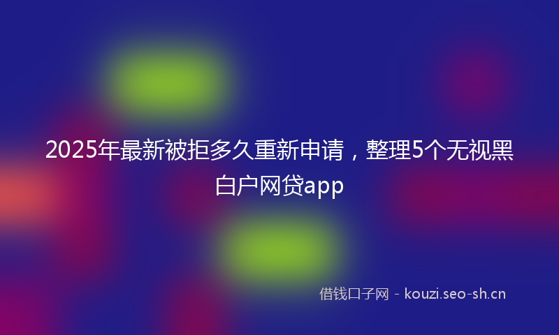 2025年最新被拒多久重新申请，整理5个无视黑白户网贷app