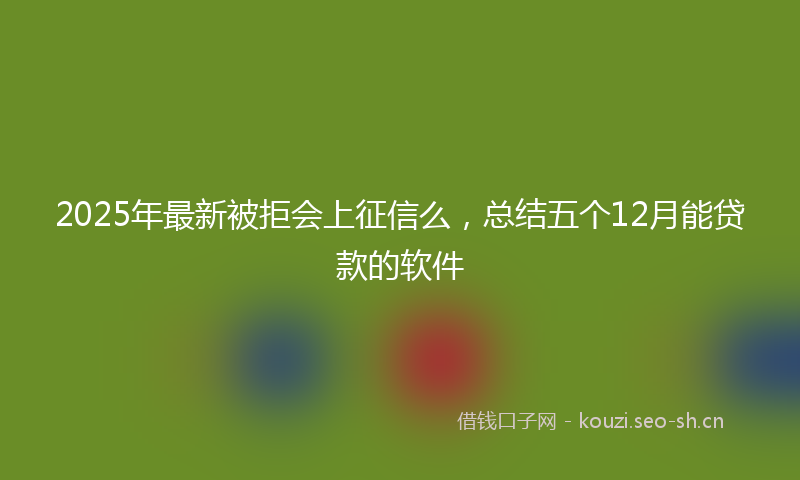 2025年最新被拒会上征信么，总结五个12月能贷款的软件