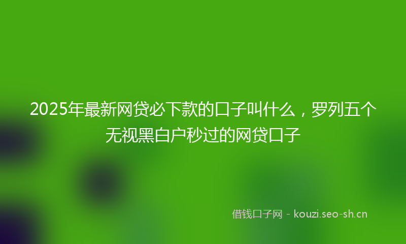 2025年最新网贷必下款的口子叫什么，罗列五个无视黑白户秒过的网贷口子