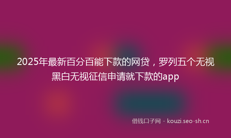2025年最新百分百能下款的网贷，罗列五个无视黑白无视征信申请就下款的app