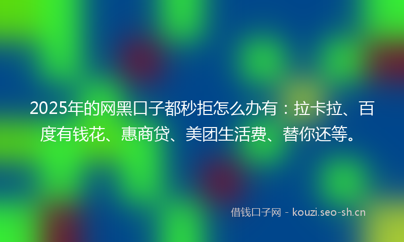2025年的网黑口子都秒拒怎么办有：拉卡拉、百度有钱花、惠商贷、美团生活费、替你还等。