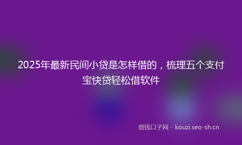 2025年最新民间小贷是怎样借的，梳理五个支付宝快贷轻松借软件