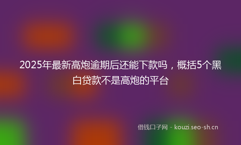 2025年最新高炮逾期后还能下款吗，概括5个黑白贷款不是高炮的平台
