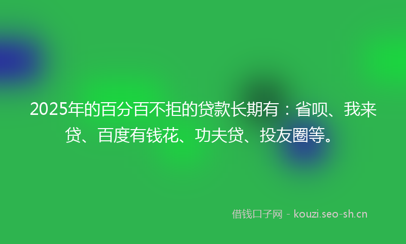 2025年的百分百不拒的贷款长期有：省呗、我来贷、百度有钱花、功夫贷、投友圈等。