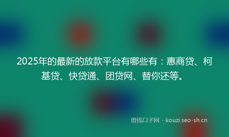 2025年的最新的放款平台有哪些有：惠商贷、柯基贷、快贷通、团贷网、替你还等。