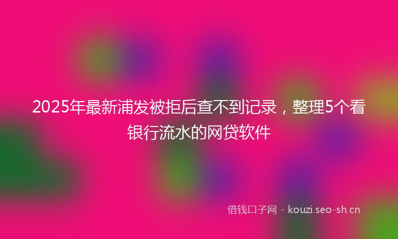 2025年最新浦发被拒后查不到记录，整理5个看银行流水的网贷软件
