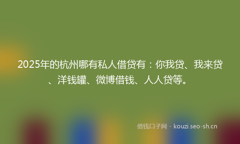 2025年的杭州哪有私人借贷有：你我贷、我来贷、洋钱罐、微博借钱、人人贷等。