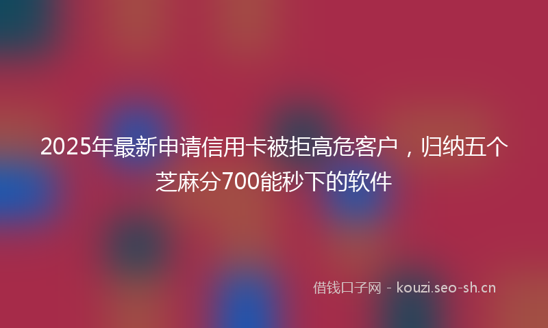 2025年最新申请信用卡被拒高危客户，归纳五个芝麻分700能秒下的软件