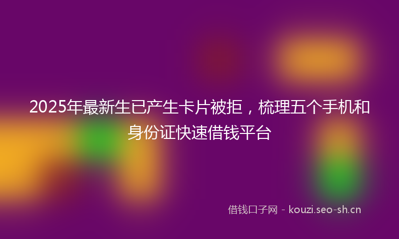 2025年最新生已产生卡片被拒，梳理五个手机和身份证快速借钱平台