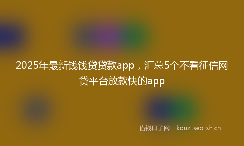 2025年最新钱钱贷贷款app，汇总5个不看征信网贷平台放款快的app