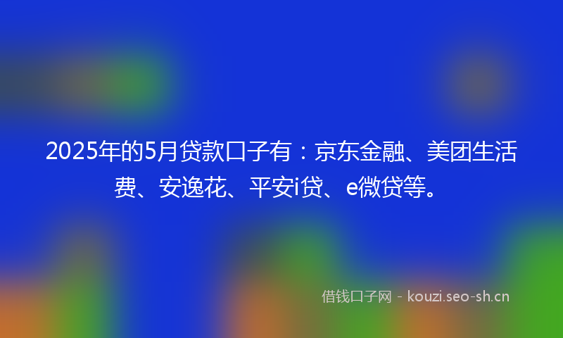 2025年的5月贷款口子有：京东金融、美团生活费、安逸花、平安i贷、e微贷等。