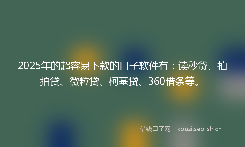 2025年的超容易下款的口子软件有：读秒贷、拍拍贷、微粒贷、柯基贷、360借条等。