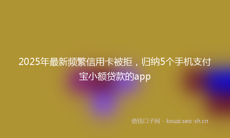 2025年最新频繁信用卡被拒，归纳5个手机支付宝小额贷款的app
