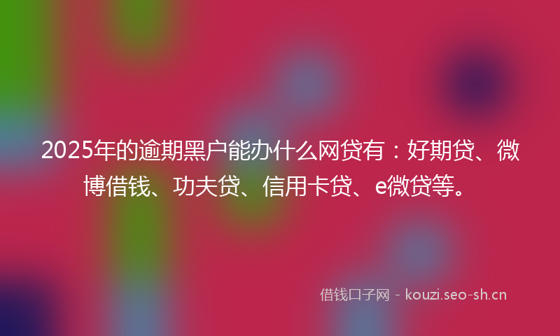2025年的逾期黑户能办什么网贷有：好期贷、微博借钱、功夫贷、信用卡贷、e微贷等。