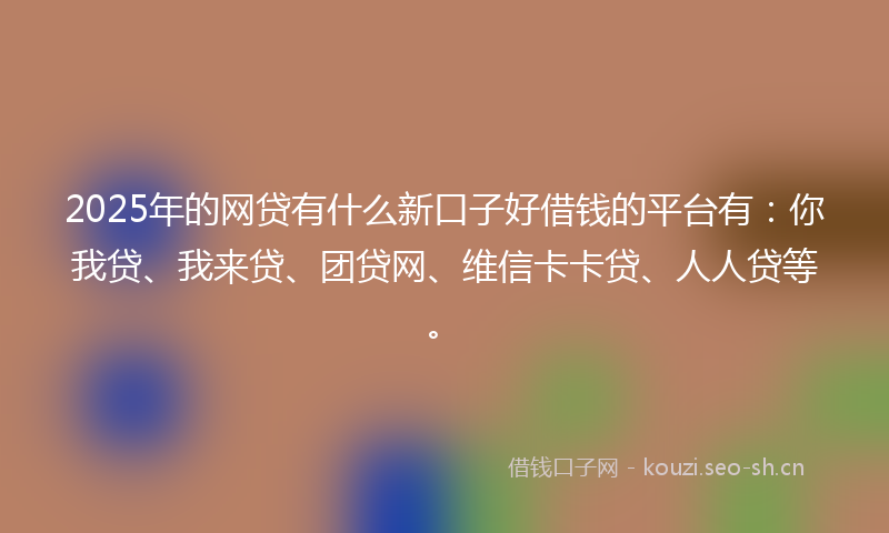2025年的网贷有什么新口子好借钱的平台有：你我贷、我来贷、团贷网、维信卡卡贷、人人贷等。