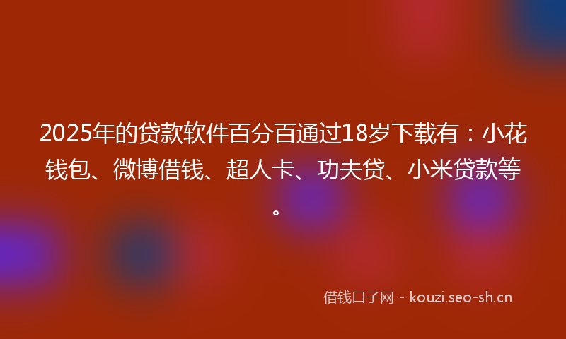 2025年的贷款软件百分百通过18岁下载有：小花钱包、微博借钱、超人卡、功夫贷、小米贷款等。