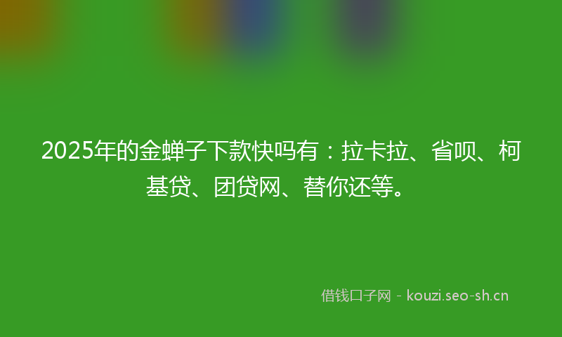 2025年的金蝉子下款快吗有：拉卡拉、省呗、柯基贷、团贷网、替你还等。