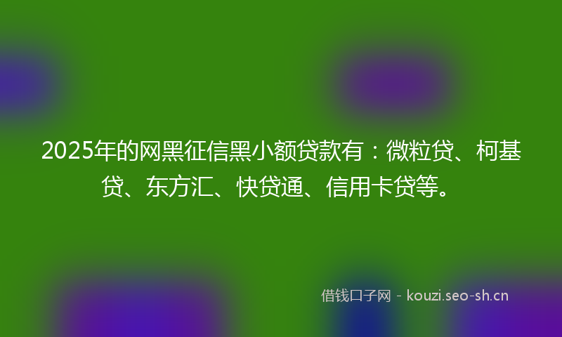 2025年的网黑征信黑小额贷款有：微粒贷、柯基贷、东方汇、快贷通、信用卡贷等。