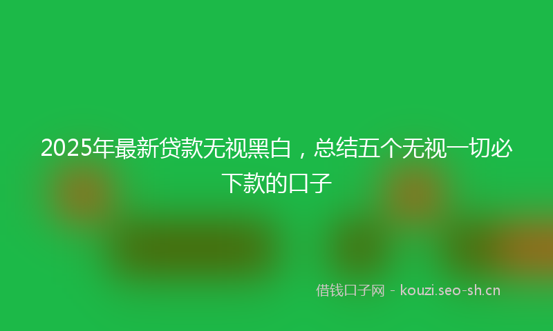 2025年最新贷款无视黑白，总结五个无视一切必下款的口子