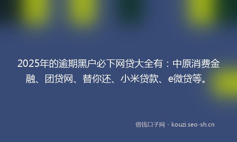 2025年的逾期黑户必下网贷大全有：中原消费金融、团贷网、替你还、小米贷款、e微贷等。