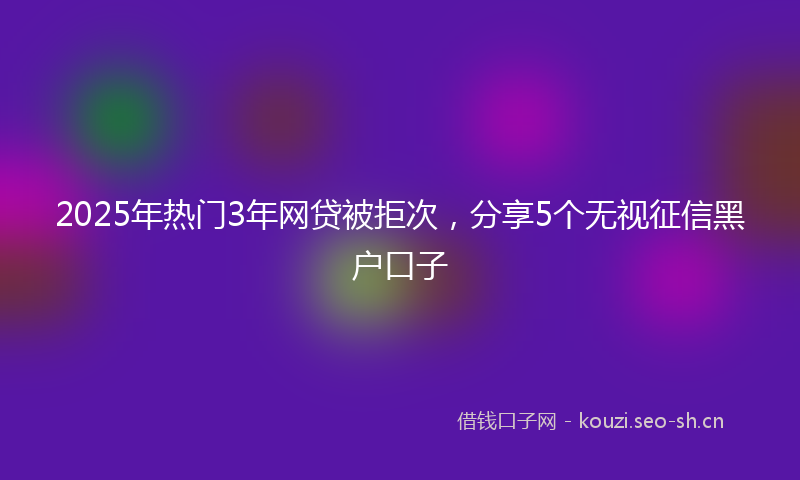 2025年热门3年网贷被拒次，分享5个无视征信黑户口子