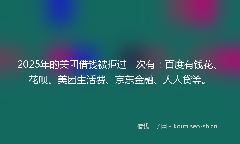 2025年的美团借钱被拒过一次有：百度有钱花、花呗、美团生活费、京东金融、人人贷等。