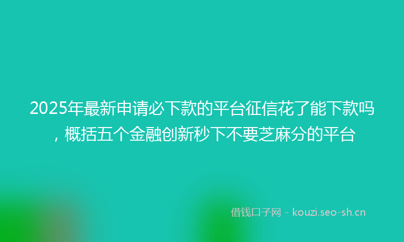 2025年最新申请必下款的平台征信花了能下款吗，概括五个金融创新秒下不要芝麻分的平台