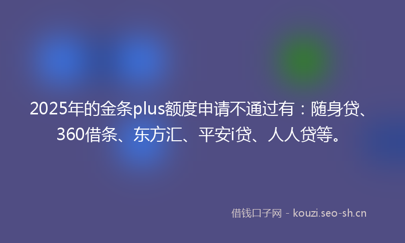 2025年的金条plus额度申请不通过有：随身贷、360借条、东方汇、平安i贷、人人贷等。