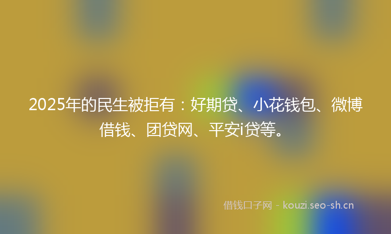 2025年的民生被拒有：好期贷、小花钱包、微博借钱、团贷网、平安i贷等。
