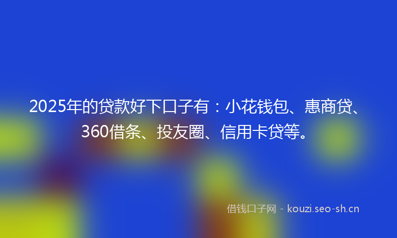2025年的贷款好下口子有：小花钱包、惠商贷、360借条、投友圈、信用卡贷等。