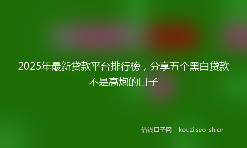 2025年最新贷款平台排行榜，分享五个黑白贷款不是高炮的口子
