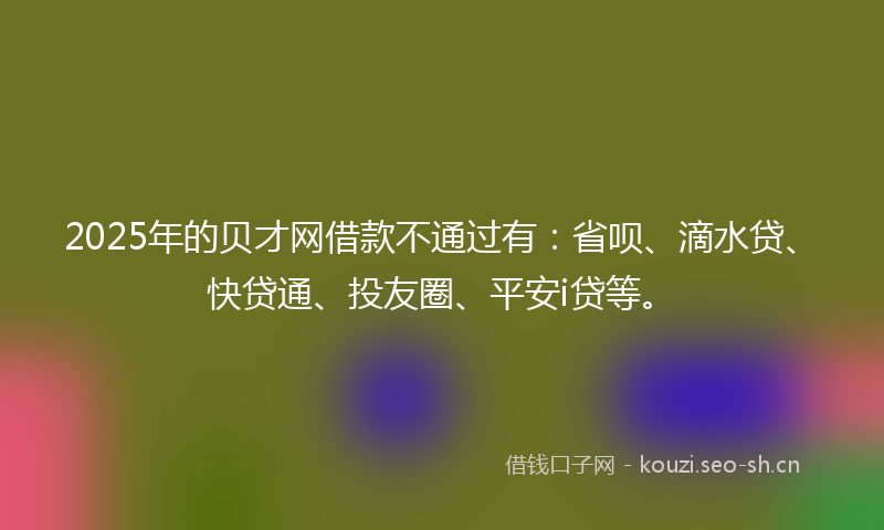 2025年的贝才网借款不通过有：省呗、滴水贷、快贷通、投友圈、平安i贷等。