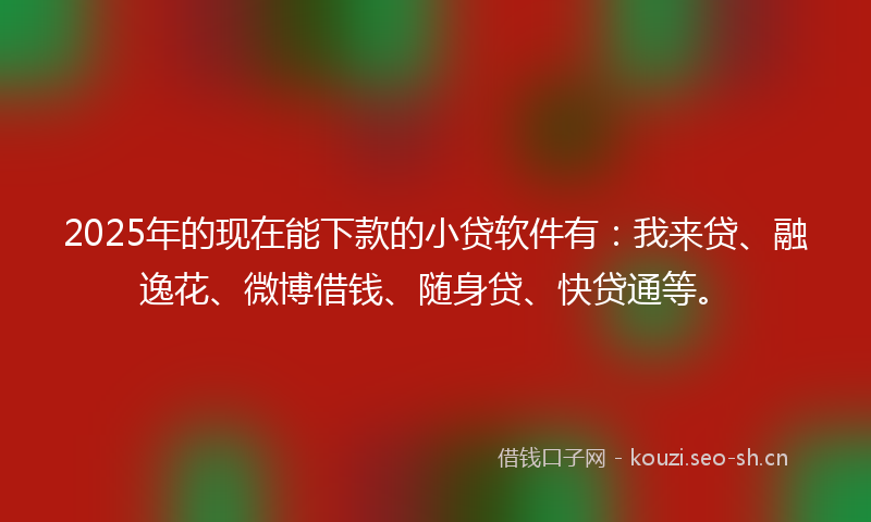 2025年的现在能下款的小贷软件有：我来贷、融逸花、微博借钱、随身贷、快贷通等。