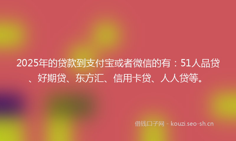 2025年的贷款到支付宝或者微信的有：51人品贷、好期贷、东方汇、信用卡贷、人人贷等。