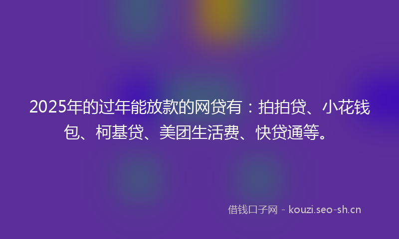 2025年的过年能放款的网贷有：拍拍贷、小花钱包、柯基贷、美团生活费、快贷通等。