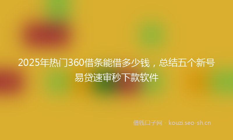 2025年热门360借条能借多少钱，总结五个新号易贷速审秒下款软件