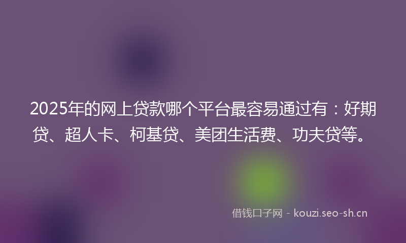 2025年的网上贷款哪个平台最容易通过有：好期贷、超人卡、柯基贷、美团生活费、功夫贷等。