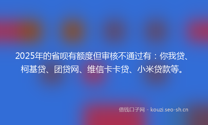 2025年的省呗有额度但审核不通过有：你我贷、柯基贷、团贷网、维信卡卡贷、小米贷款等。