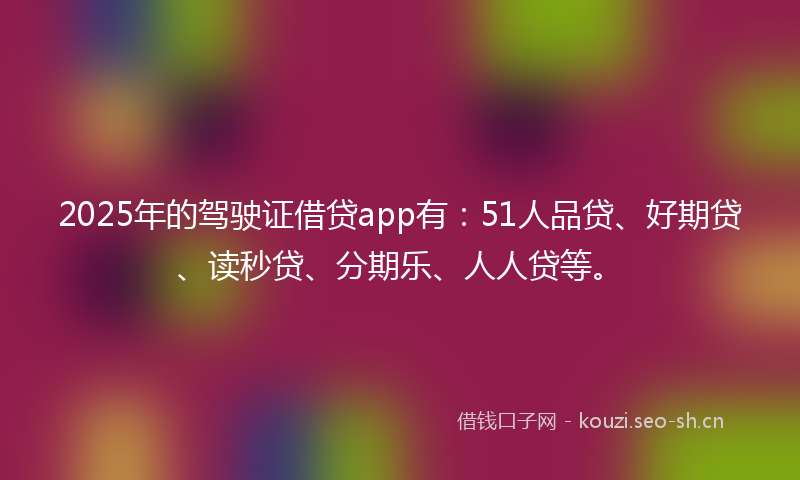 2025年的驾驶证借贷app有：51人品贷、好期贷、读秒贷、分期乐、人人贷等。