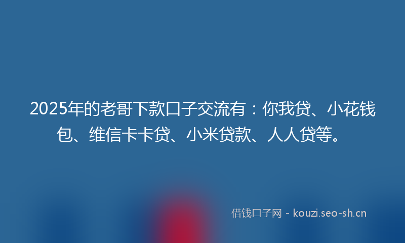 2025年的老哥下款口子交流有：你我贷、小花钱包、维信卡卡贷、小米贷款、人人贷等。