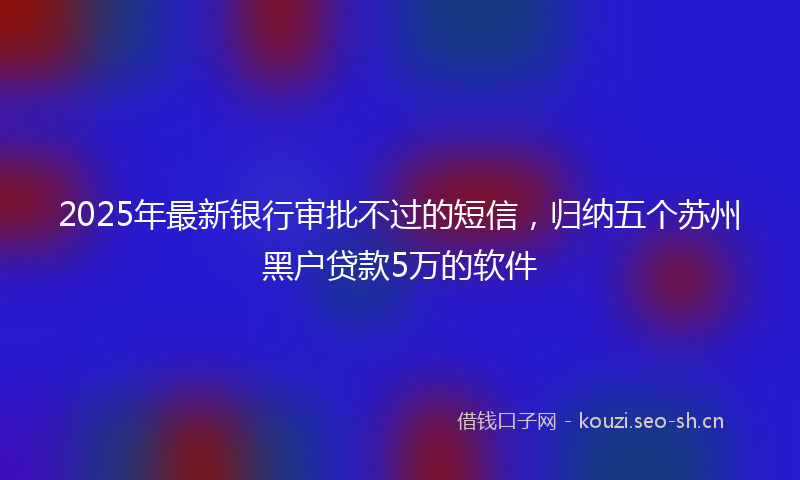 2025年最新银行审批不过的短信，归纳五个苏州黑户贷款5万的软件