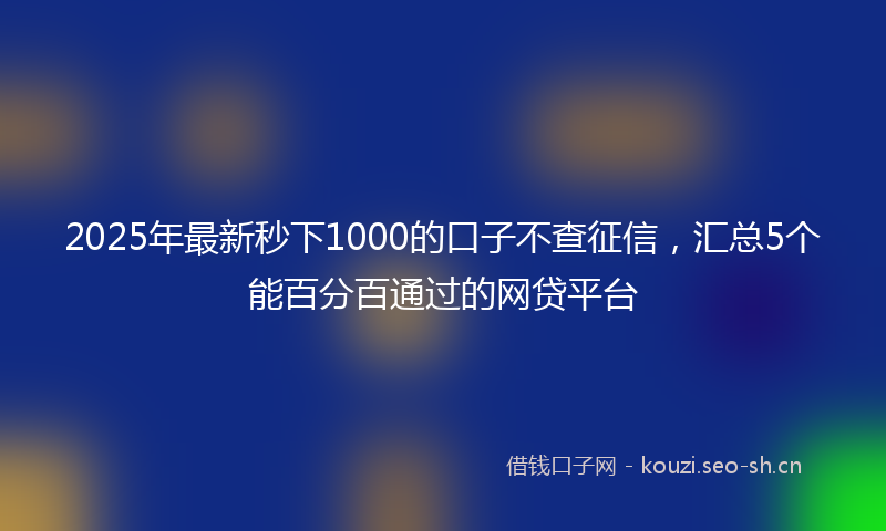 2025年最新秒下1000的口子不查征信，汇总5个能百分百通过的网贷平台