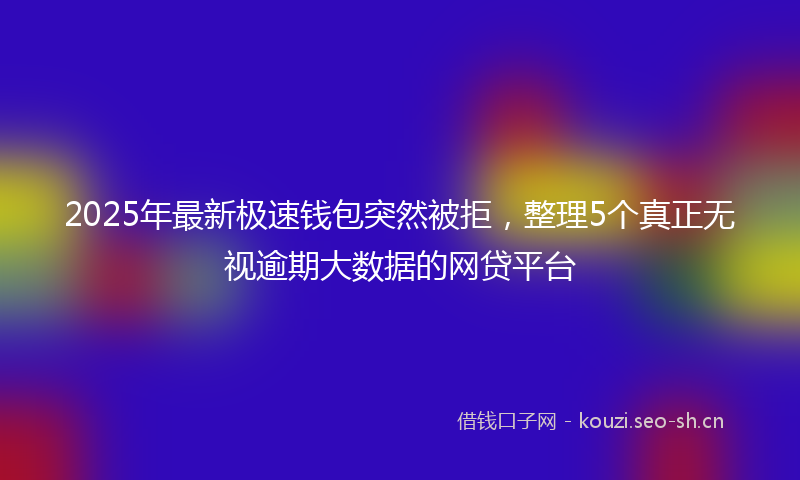 2025年最新极速钱包突然被拒，整理5个真正无视逾期大数据的网贷平台